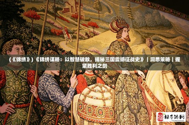 (《锦绣》) 《锦绣谋略：以智慧破敌，揭秘三国震撼征战史》｜洞悉策略｜握紧胜利之剑